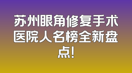 苏州眼角修复手术医院人名榜全新盘点！