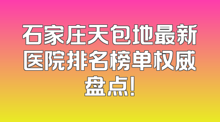 石家庄天包地最新医院排名榜单权威盘点！
