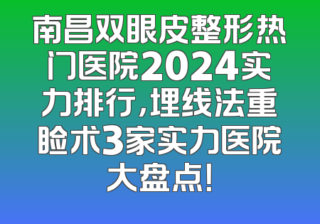 南昌双眼皮整形热门医院2024实力排行，埋线法重睑术3家实力医院大盘点！