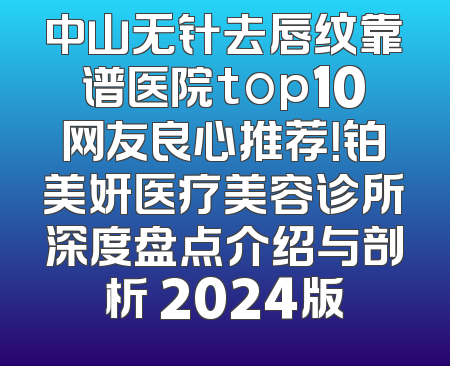 中山无针去唇纹靠谱医院top10网友良心推荐！铂美妍医疗美容诊所深度盘点介绍与剖析 2024版