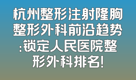 杭州整形注射隆胸整形外科前沿趋势：锁定人民医院整形外科排名！