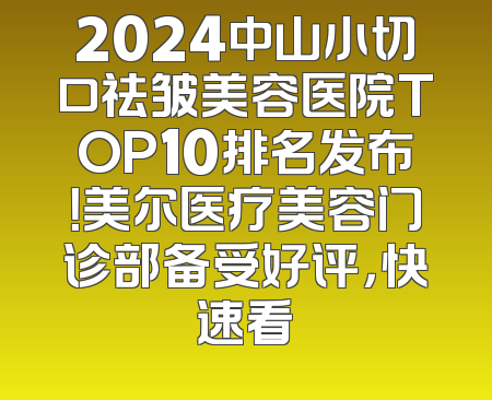 2024中山小切口祛皱美容医院TOP10排名发布！美尔医疗美容门诊部备受好评，快速看