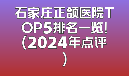石家庄正颌医院TOP5排名一览！(2024年点评)