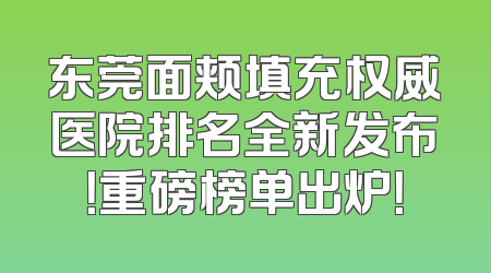 东莞面颊填充权威医院排名全新发布！重磅榜单出炉！