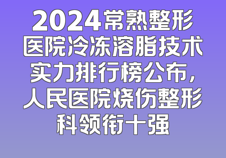 2024常熟整形医院冷冻溶脂技术实力排行榜公布，人民医院烧伤整形科领衔十强