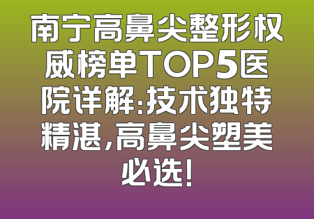 南宁高鼻尖整形权威榜单TOP5医院详解：技术独特精湛，高鼻尖塑美必选！