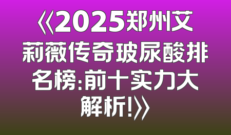 《2025郑州艾莉薇传奇玻尿酸排名榜：前十实力大解析！》