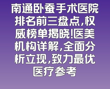南通卧蚕手术医院排名前三盘点，权威榜单揭晓！医美机构详解，全面分析立现，致力最优医疗参考