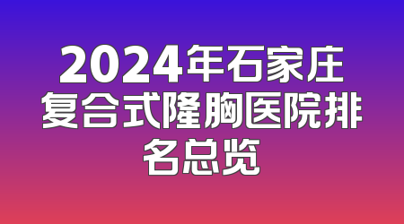 2024年石家庄复合式隆胸医院排名总览