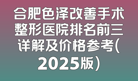合肥色泽改善手术整形医院排名前三详解及价格参考（2025版）