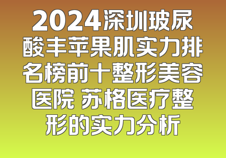 2024深圳玻尿酸丰苹果肌实力排名榜前十整形美容医院 苏格医疗整形的实力分析