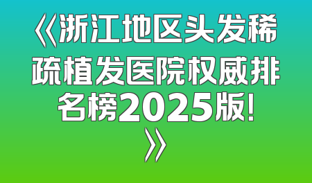 《浙江地区头发稀疏植发医院权威排名榜2025版！》