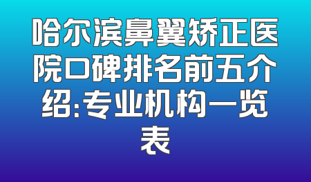 哈尔滨鼻翼矫正医院口碑排名前五介绍：专业机构一览表