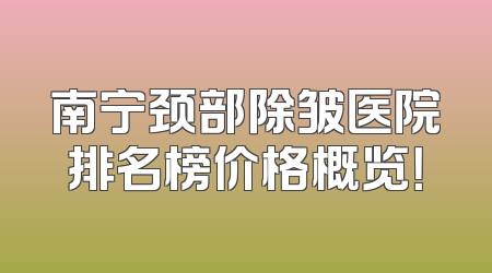 南宁颈部除皱医院排名榜价格概览！