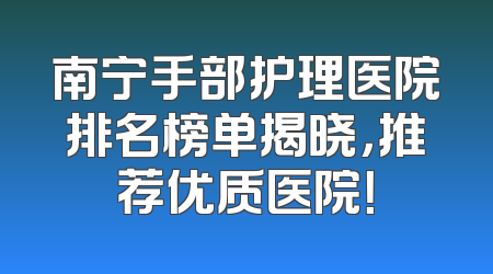 南宁手部护理医院排名榜单揭晓，推荐优质医院！