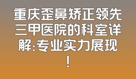 重庆歪鼻矫正领先三甲医院的科室详解：专业实力展现！