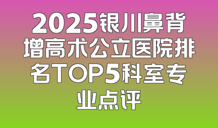 2025银川鼻背增高术公立医院排名TOP5科室专业点评