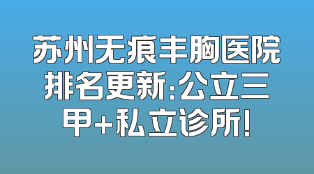 苏州无痕丰胸医院排名更新：公立三甲+私立诊所!