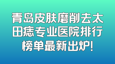 青岛皮肤磨削去太田痣专业医院排行榜单最新出炉！