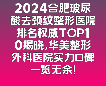 2024合肥玻尿酸去颈纹整形医院排名权威TOP10揭晓，华美整形外科医院实力口碑一览无余！