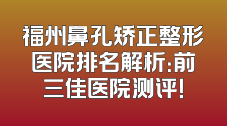 福州鼻孔矫正整形医院排名解析：前三佳医院测评！