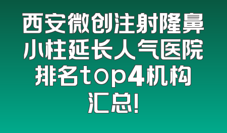 西安微创注射隆鼻小柱延长人气医院排名top4机构汇总!