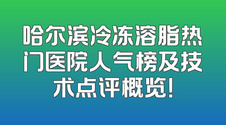 哈尔滨冷冻溶脂热门医院人气榜及技术点评概览！