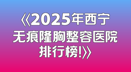 《2025年西宁无痕隆胸整容医院排行榜！》