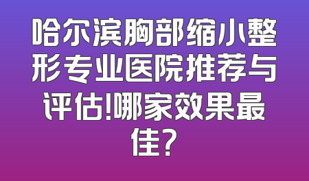 哈尔滨胸部缩小整形专业医院推荐与评估！哪家效果最佳？