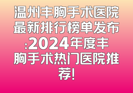 温州丰胸手术医院最新排行榜单发布：2024年度丰胸手术热门医院推荐！