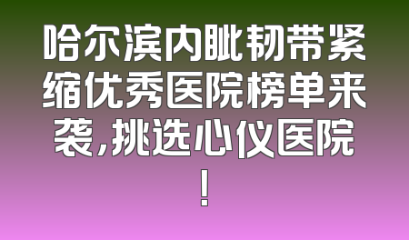 哈尔滨内眦韧带紧缩优秀医院榜单来袭，挑选心仪医院！