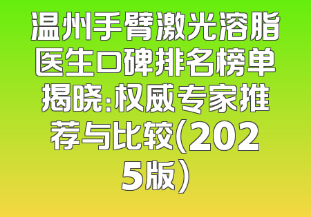 温州手臂激光溶脂医生口碑排名榜单揭晓：权威专家推荐与比较（2025版）