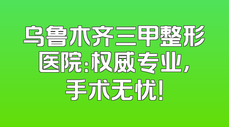 乌鲁木齐三甲整形医院：权威专业，手术无忧！