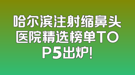哈尔滨注射缩鼻头医院精选榜单TOP5出炉！