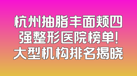 杭州抽脂丰面颊四强整形医院榜单！大型机构排名揭晓