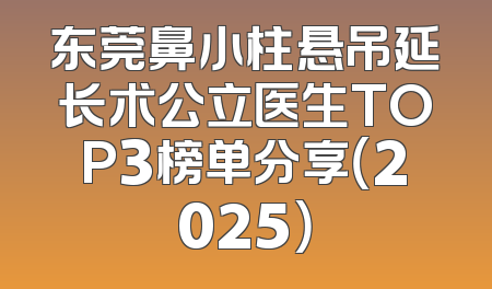东莞鼻小柱悬吊延长术公立医生TOP3榜单分享（2025）
