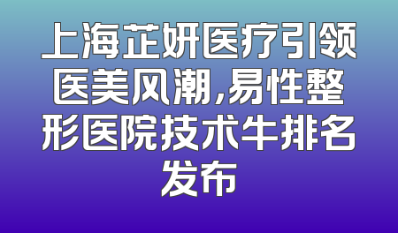 上海芷妍医疗引领医美风潮，易性整形医院技术牛排名发布