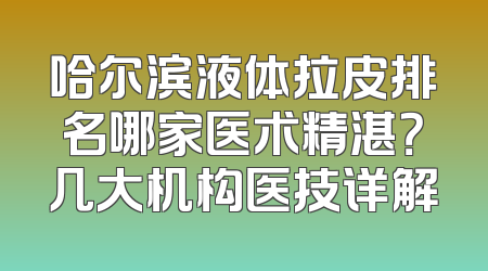 哈尔滨液体拉皮排名哪家医术精湛？几大机构医技详解