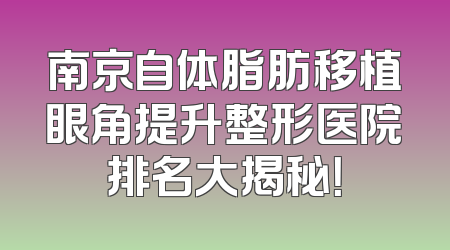 南京自体脂肪移植眼角提升整形医院排名大揭秘！