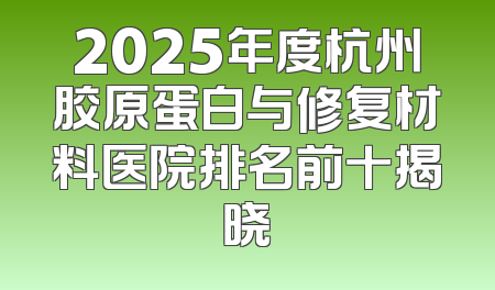 2025年度杭州胶原蛋白与修复材料医院排名前十揭晓