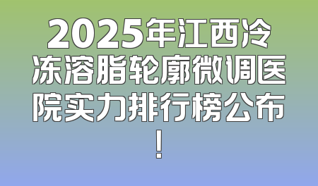 2025年江西冷冻溶脂轮廓微调医院实力排行榜公布！