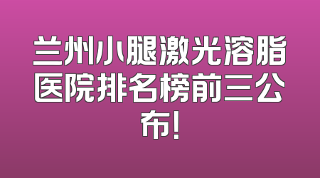 兰州小腿激光溶脂医院排名榜前三公布！
