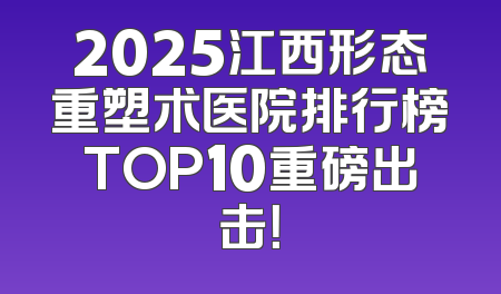 2025江西形态重塑术医院排行榜TOP10重磅出击！