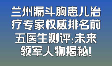 兰州漏斗胸患儿治疗专家权威排名前五医生测评：未来领军人物揭秘！