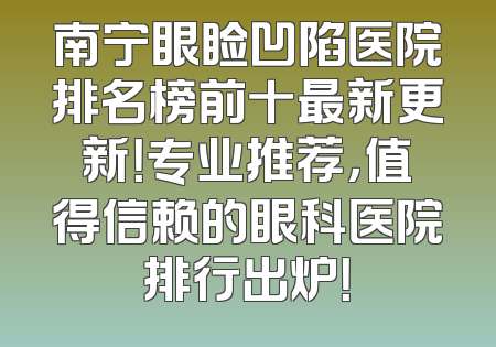 南宁眼睑凹陷医院排名榜前十最新更新！专业推荐，值得信赖的眼科医院排行出炉！