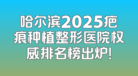 哈尔滨2025疤痕种植整形医院权威排名榜出炉！