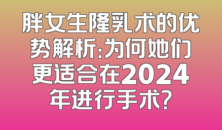 胖女生隆乳术的优势解析：为何她们更适合在2024年进行手术？