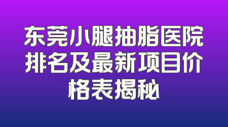 东莞小腿抽脂医院排名及最新项目价格表揭秘