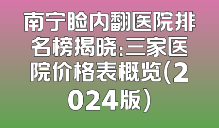 南宁睑内翻医院排名榜揭晓：三家医院价格表概览（2024版）