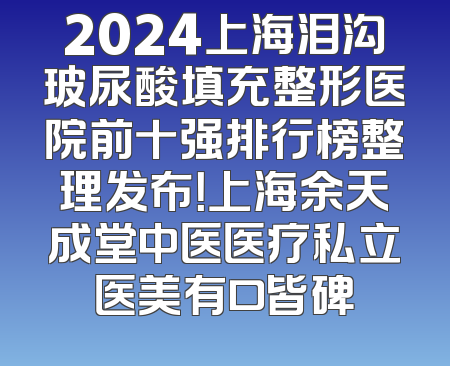 2024上海泪沟玻尿酸填充整形医院前十强排行榜整理发布！上海余天成堂中医医疗私立医美有口皆碑